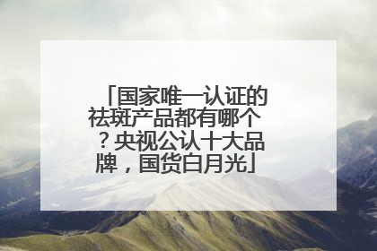 国家唯一认证的祛斑产品都有哪个？央视公认十大品牌，国货白月光