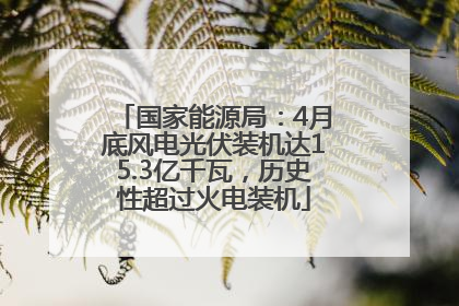 国家能源局：4月底风电光伏装机达15.3亿千瓦，历史性超过火电装机
