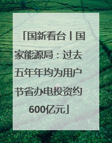 国新看台丨国家能源局：过去五年年均为用户节省办电投资约600亿元