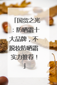 国货之光：防晒霜十大品牌，不脱妆防晒霜实力推荐！