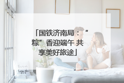 国铁济南局：“粽”香迎端午 共享美好旅途