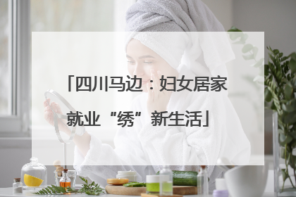 四川马边：妇女居家就业“绣”新生活