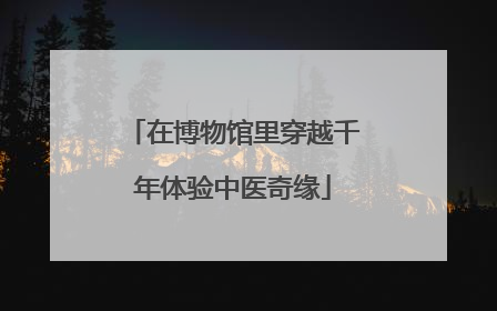 在博物馆里穿越千年体验中医奇缘
