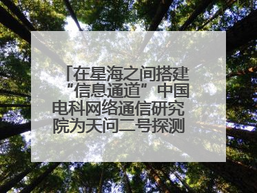 在星海之间搭建“信息通道”中国电科网络通信研究院为天问二号探测器提供支持