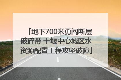 地下700米勇闯断层破碎带 十堰中心城区水资源配置工程攻坚破障