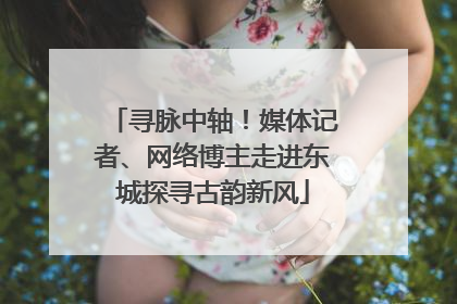 寻脉中轴！媒体记者、网络博主走进东城探寻古韵新风