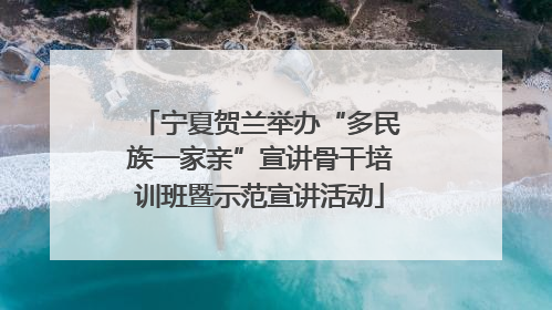 宁夏贺兰举办“多民族一家亲”宣讲骨干培训班暨示范宣讲活动