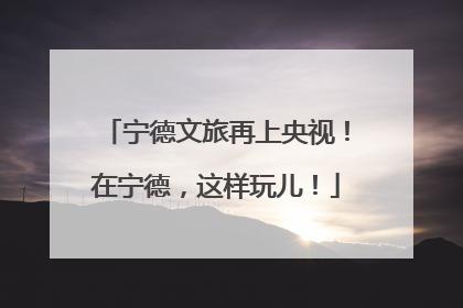 宁德文旅再上央视！在宁德，这样玩儿！