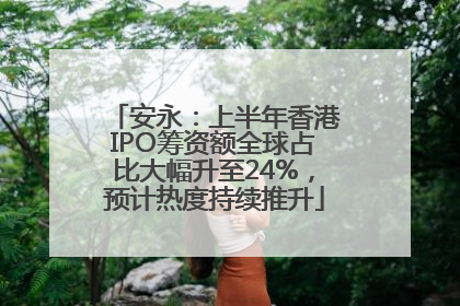 安永：上半年香港IPO筹资额全球占比大幅升至24%，预计热度持续推升
