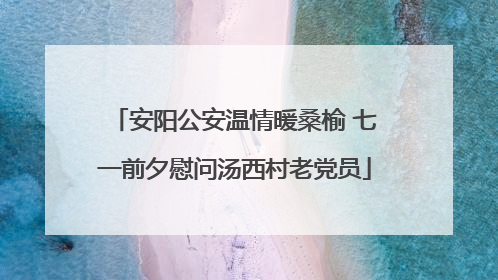 安阳公安温情暖桑榆 七一前夕慰问汤西村老党员