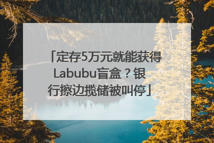 定存5万元就能获得Labubu盲盒？银行擦边揽储被叫停