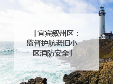 宜宾叙州区：监督护航老旧小区消防安全