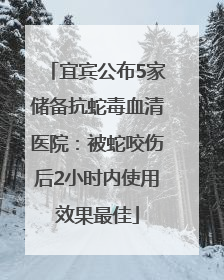 宜宾公布5家储备抗蛇毒血清医院：被蛇咬伤后2小时内使用效果最佳