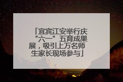 宜宾江安举行庆“六一”五育成果展，吸引上万名师生家长现场参与