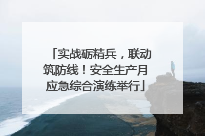 实战砺精兵，联动筑防线！安全生产月应急综合演练举行