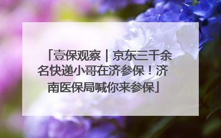 壹保观察｜京东三千余名快递小哥在济参保！济南医保局喊你来参保