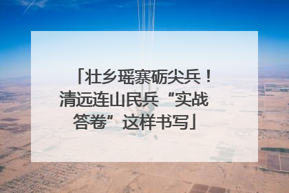 壮乡瑶寨砺尖兵！清远连山民兵“实战答卷”这样书写