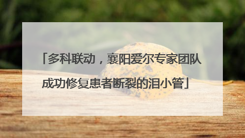 多科联动，襄阳爱尔专家团队成功修复患者断裂的泪小管