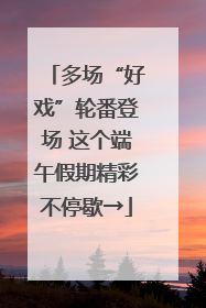 多场“好戏”轮番登场 这个端午假期精彩不停歇→