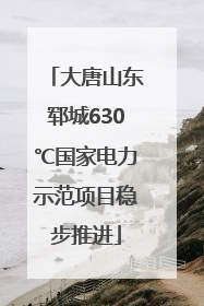 大唐山东郓城630℃国家电力示范项目稳步推进
