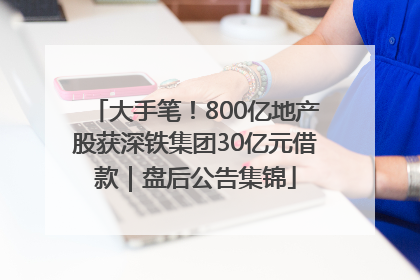 大手笔！800亿地产股获深铁集团30亿元借款｜盘后公告集锦