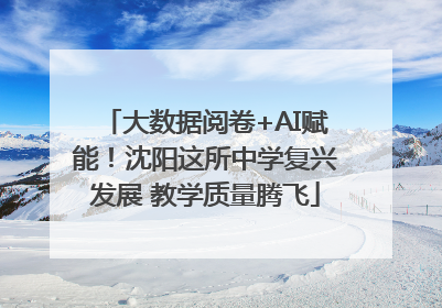 大数据阅卷+AI赋能！沈阳这所中学复兴发展 教学质量腾飞