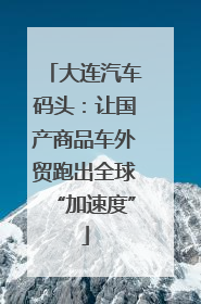 大连汽车码头：让国产商品车外贸跑出全球“加速度”