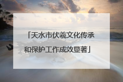 天水市伏羲文化传承和保护工作成效显著