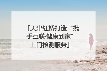 天津红桥打造“携手互联·健康到家”上门检测服务