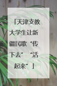 天津支教大学生让新疆民歌“传下去”“活起来”