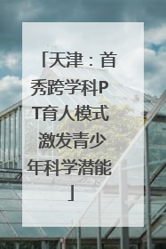 天津：首秀跨学科PT育人模式 激发青少年科学潜能