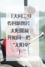 天问二号传回新图片 太阳翼展开如同一把“太阳伞”