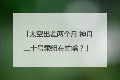 太空出差两个月 神舟二十号乘组在忙啥？