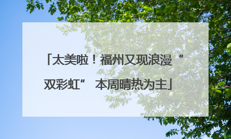太美啦！福州又现浪漫“双彩虹” 本周晴热为主