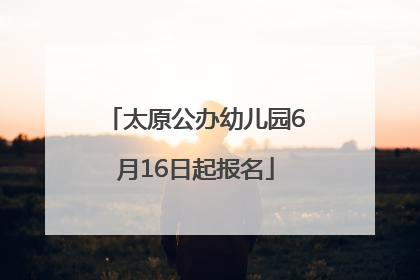 太原公办幼儿园6月16日起报名