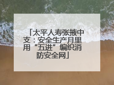 太平人寿张掖中支：安全生产月里用“五进”编织消防安全网