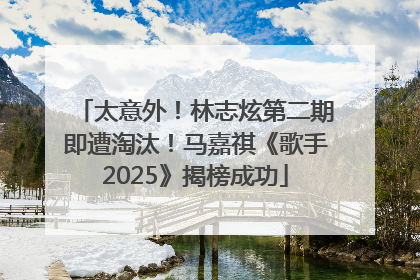 太意外！林志炫第二期即遭淘汰！马嘉祺《歌手2025》揭榜成功