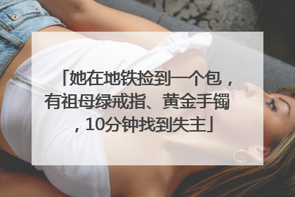 她在地铁捡到一个包，有祖母绿戒指、黄金手镯，10分钟找到失主