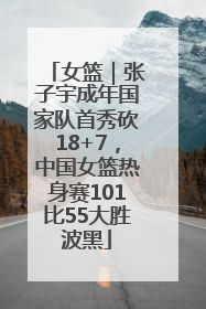 女篮｜张子宇成年国家队首秀砍18+7，中国女篮热身赛101比55大胜波黑