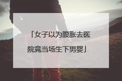 女子以为腹胀去医院竟当场生下男婴