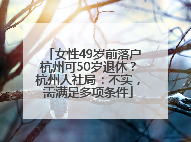 女性49岁前落户杭州可50岁退休？杭州人社局：不实，需满足多项条件