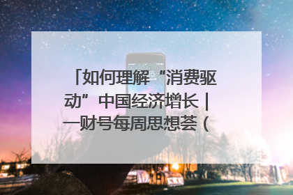 如何理解“消费驱动”中国经济增长｜一财号每周思想荟（第22期）