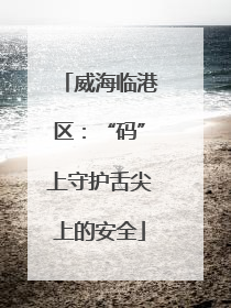 威海临港区：“码”上守护舌尖上的安全