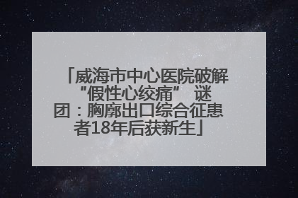 威海市中心医院破解 “假性心绞痛” 谜团：胸廓出口综合征患者18年后获新生