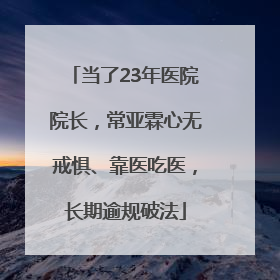 当了23年医院院长，常亚霖心无戒惧、靠医吃医，长期逾规破法