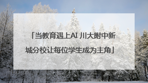 当教育遇上AI 川大附中新城分校让每位学生成为主角