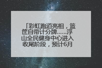 彩虹跑道亮相，篮筐自带计分牌……浮山全民健身中心进入收尾阶段，预计6月30日试运营