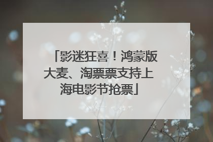 影迷狂喜！鸿蒙版大麦、淘票票支持上海电影节抢票