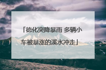 德化突降暴雨 多辆小车被暴涨的溪水冲走