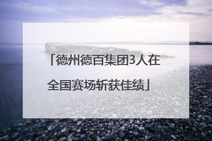德州德百集团3人在全国赛场斩获佳绩